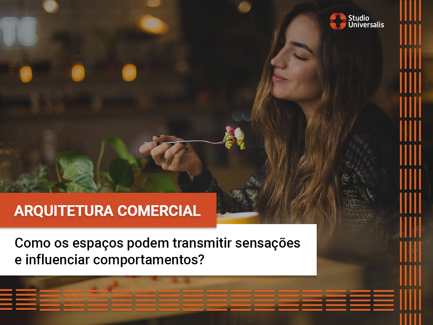 A fotografia mostra uma mulher sentada à mesa em um restaurante. Com os olhos fechados, ela sorri enquanto saboreia um prato.À frente da imagem, caixa de texto laranja com texto branco escrito "Arquitetura comercial", seguida por caixa branca com texto preto, escrito "Como os espaços podem transmitir sensações e influenciar comportamentos?". Nas laterais da imagem, elementos que representam piso tátil aparecem em laranja.